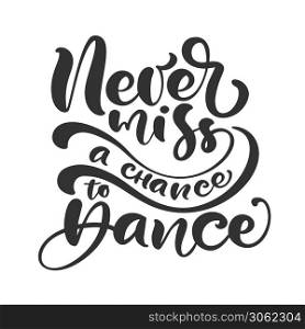 Never miss a chance to dance hand drawn lettering modern vector calligraphy text. Design for banner, poster, card, invitation, flyer, brochure. Isolated on white background.. Never miss a chance to dance hand drawn lettering modern vector calligraphy text. Design for banner, poster, card, invitation, flyer, brochure. Isolated on white background