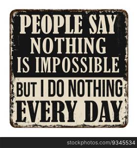 People say nothing is impossible but I do nothing every day vintage rusty metal sign on a white background, vector illustration