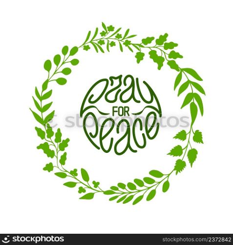 Pray for peace. Hand written slogan, quote in circle made of green leaves and twigs. Concept of global peaceful movement. Vector design for prints. Pray for peace. Simple and nice hand drawn lettering with green herbal wreath in round. Vector illustration