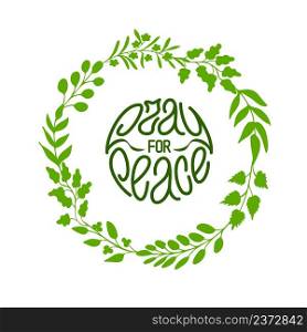 Pray for peace. Hand written slogan, quote in circle made of green leaves and twigs. Concept of global peaceful movement. Vector design for prints. Pray for peace. Simple and nice hand drawn lettering with green herbal wreath in round. Vector illustration