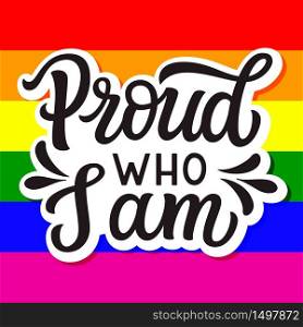 Proud who I am. Hand lettering quote on rainbow background. Pride day vector typography for posters, cards, t shirts, banners, labels