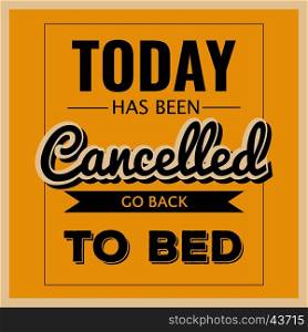 "Retro motivational quote. " Today has been cancelled, go back to bed" . Vector format"