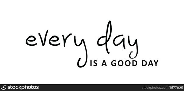 Slogan every day is a good day. Quote positive, motivation and inspiration concept. Vector relaxing and chill sign. Everyday, think big ideas.
