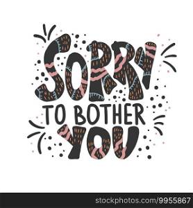 Sorry to bother you"e with decoration. Poster template with handwritten lettering and decor design elements. Inspirational banner with text. Vector conceptual illustration.