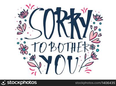 Sorry to bother you quote with decoration isolated on white background. Poster template with handwritten lettering and decor design elements. Inspirational banner with text. Vector conceptual illustration.