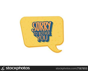 Sorry to bother you quote with speech bubble. Poster template with handwritten lettering isolated on white background. Vector conceptual illustration.