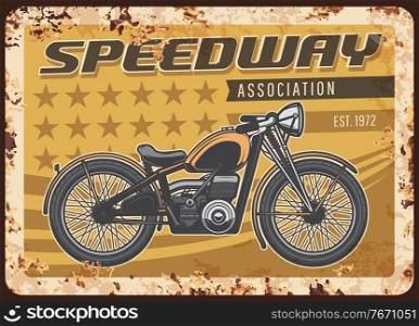 Speedway association rusty metal plate with vintage motorcycle. Vector tin sign for biker club, retro motorbike garage, ferruginous grunge card with american motor bike or classic antique chopper. Speedway association rusty plate with motorcycle