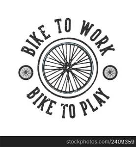 T-shirt design slogan typography bike to work bike to play with bicycle wheels vintage illustration