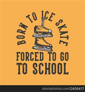 t-shirt design slogan typography born to ice skate forced to go to school with ice skating shoes vintage illustration