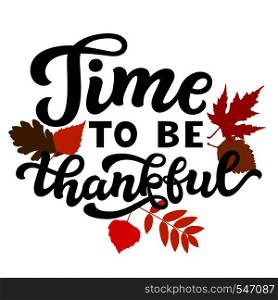Time to be thankful. Thanksgiving day hand drawn lettering poster. Vector calligraphy quote with fall leaves for ads, greeting cards, home decorations