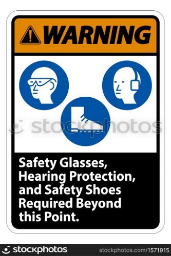 Warning Sign Safety Glasses, Hearing Protection, And Safety Shoes Required Beyond This Point on white background