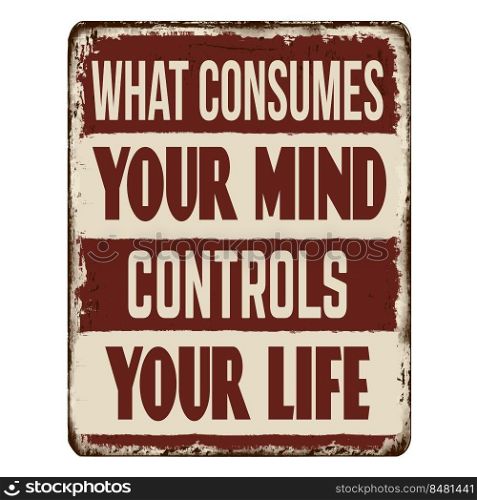 What consumes your mind controls your life vintage rusty metal sign on a white background, vector illustration