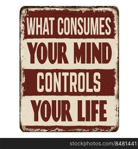 What consumes your mind controls your life vintage rusty metal sign on a white background, vector illustration