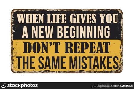 When life gives you a new beginning don’t repeat the same mistakes vintage rusty metal sign on a white background, vector illustration