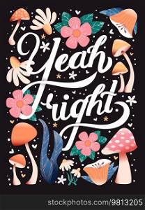 Yeah right hand lettering card with flowers. Typography  floral decoration and mushrooms on dark background. Colorful festive vector illustration.